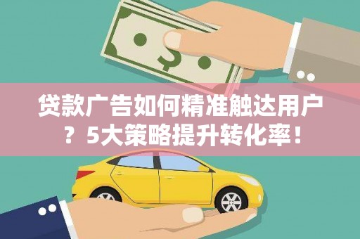 虎门贷款广告如何精准触达用户？5大策略提升转化率！