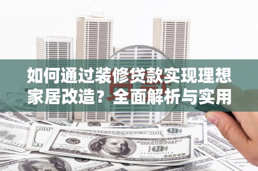 虎门如何通过装修贷款实现理想家居改造？全面解析与实用指南