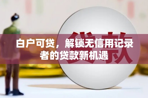 虎门白户可贷，解锁无信用记录者的贷款新机遇