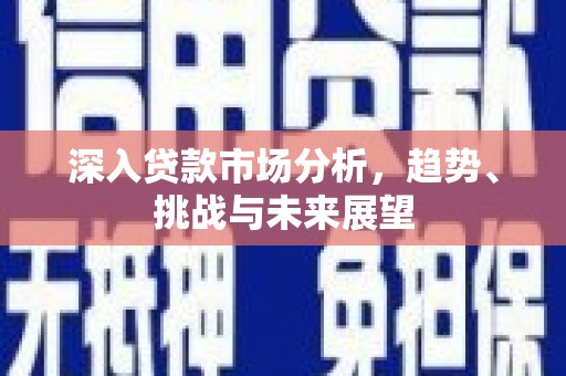 虎门深入贷款市场分析，趋势、挑战与未来展望