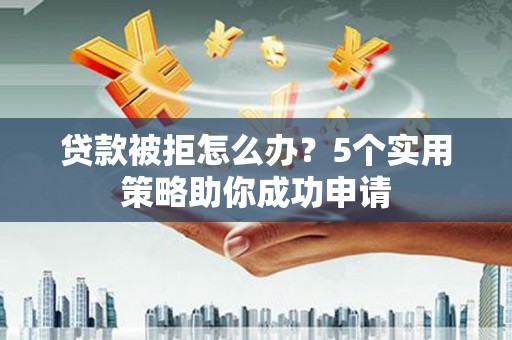 虎门贷款被拒怎么办？5个实用策略助你成功申请
