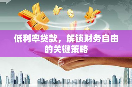 虎门低利率贷款，解锁财务自由的关键策略