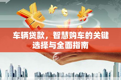 虎门车辆贷款，智慧购车的关键选择与全面指南