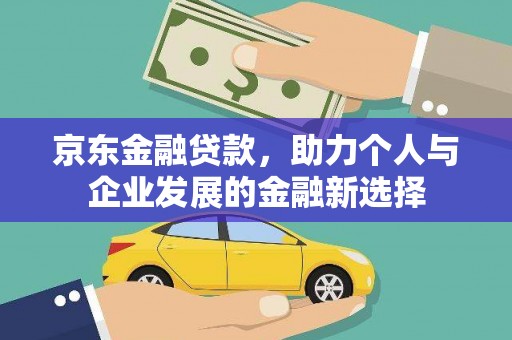 虎门京东金融贷款，助力个人与企业发展的金融新选择