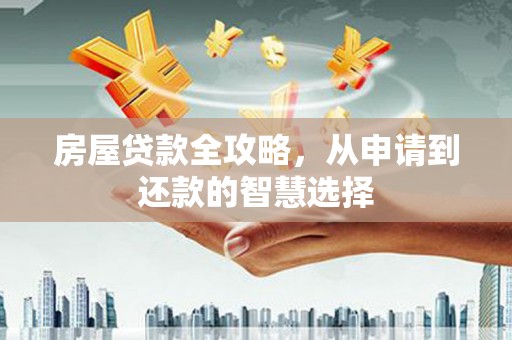 虎门房屋贷款全攻略，从申请到还款的智慧选择