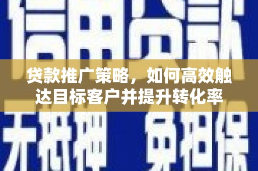 虎门贷款推广策略，如何高效触达目标客户并提升转化率