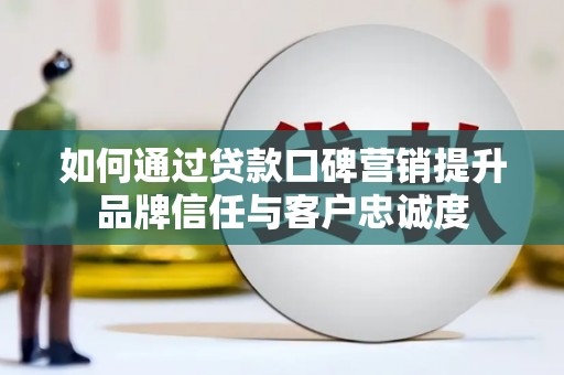 虎门如何通过贷款口碑营销提升品牌信任与客户忠诚度