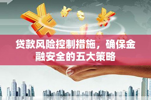 虎门贷款风险控制措施，确保金融安全的五大策略