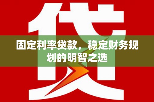 虎门固定利率贷款，稳定财务规划的明智之选