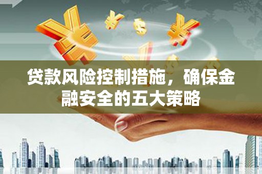 虎门贷款风险控制措施，确保金融安全的五大策略