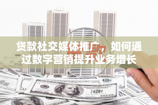 虎门贷款社交媒体推广，如何通过数字营销提升业务增长