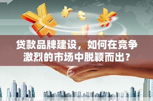 虎门贷款品牌建设，如何在竞争激烈的市场中脱颖而出？