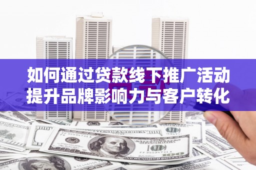 虎门如何通过贷款线下推广活动提升品牌影响力与客户转化率