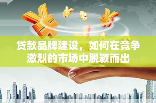 虎门贷款品牌建设，如何在竞争激烈的市场中脱颖而出