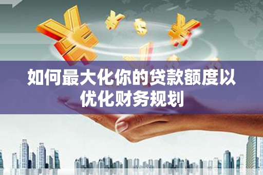 虎门如何最大化你的贷款额度以优化财务规划