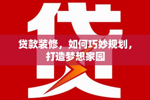 虎门贷款装修，如何巧妙规划，打造梦想家园