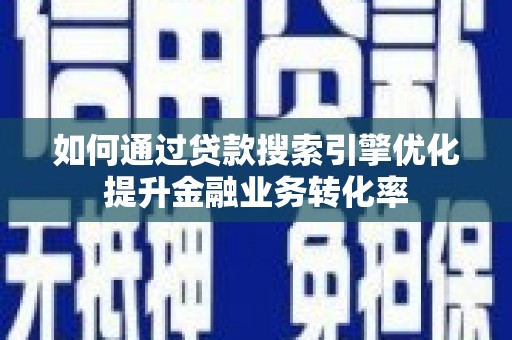 虎门如何通过贷款搜索引擎优化提升金融业务转化率