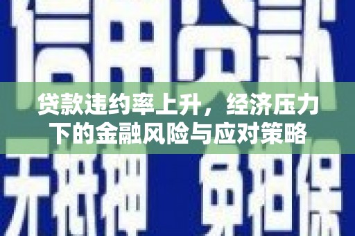 虎门贷款违约率上升，经济压力下的金融风险与应对策略