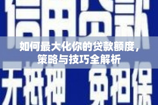 虎门如何最大化你的贷款额度，策略与技巧全解析