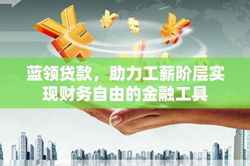 虎门蓝领贷款，助力工薪阶层实现财务自由的金融工具
