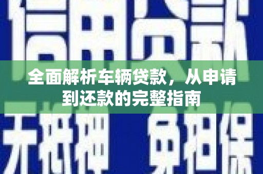 虎门全面解析车辆贷款，从申请到还款的完整指南