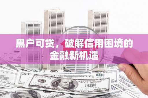 虎门黑户可贷，破解信用困境的金融新机遇