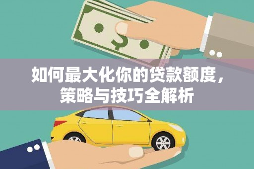 虎门如何最大化你的贷款额度，策略与技巧全解析