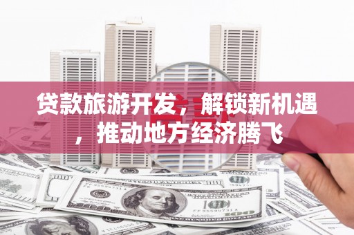 虎门贷款旅游开发，解锁新机遇，推动地方经济腾飞