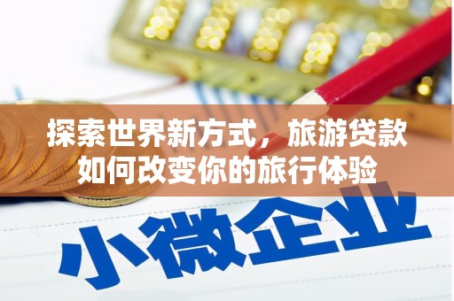 虎门探索世界新方式，旅游贷款如何改变你的旅行体验