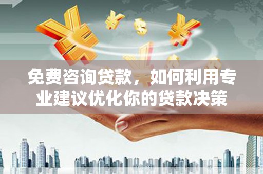 虎门免费咨询贷款，如何利用专业建议优化你的贷款决策