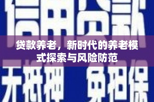 虎门贷款养老，新时代的养老模式探索与风险防范